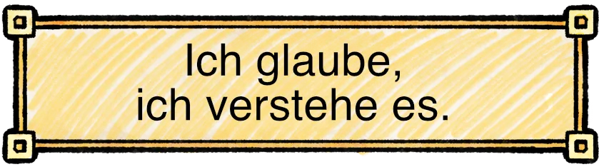 Ich glaube, ich verstehe es.